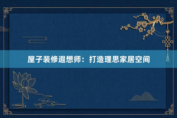 屋子装修遐想师：打造理思家居空间