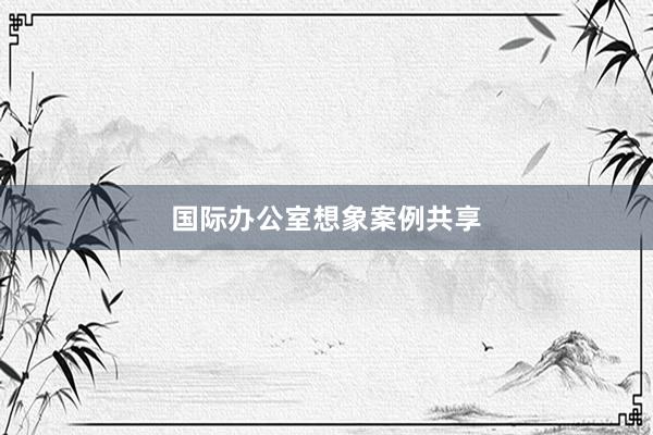 国际办公室想象案例共享